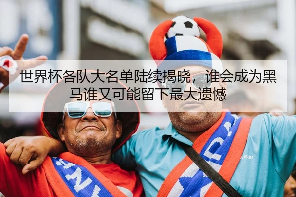 世界杯各队大名单陆续揭晓，谁会成为黑马谁又可能留下最大遗憾